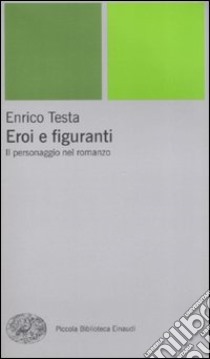 Eroi e figuranti. Il personaggio nel romanzo libro di Testa Enrico