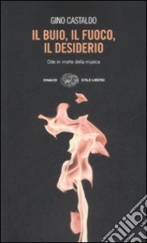 Il buio, il fuoco, il desiderio. Ode in morte della musica libro di Castaldo Gino