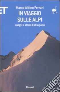 In viaggio sulle Alpi. Luoghi e storie ad alta quota libro di Ferrari Marco A.