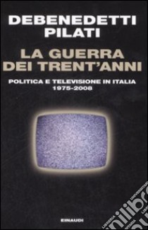 La guerra dei trent'anni. Politica e televisione in Italia (1975-2008) libro di Debenedetti Franco; Pilati Antonio