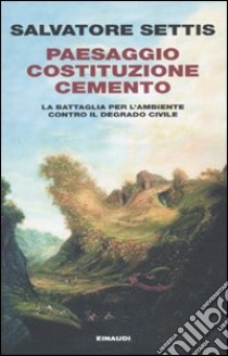 Paesaggio Costituzione Cemento. La battaglia per l'ambiente contro il degrado civile libro di Settis Salvatore