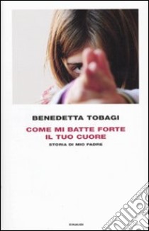 Come mi batte forte il tuo cuore. Storia di mio padre libro di Tobagi Benedetta