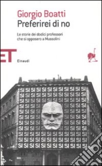 Preferirei di no. Le storie dei dodici professori che si opposero a Mussolini libro di Boatti Giorgio