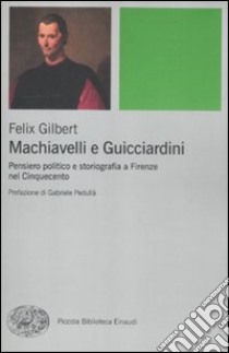 Machiavelli e Guicciardini. Pensiero politico e storiografia a Firenze nel Cinquecento libro di Gilbert Felix