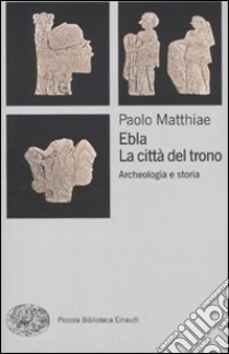 Ebla, la città del trono. Archeologia e storia libro di Matthiae Paolo