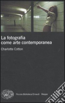 La fotografia come arte contemporanea. Ediz. illustrata libro di Cotton Charlotte