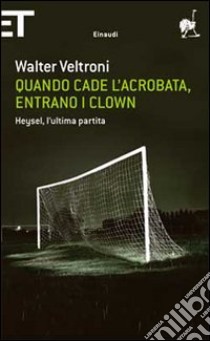 Quando cade l'acrobata, entrano i clown. Heysel, l'ultima partita libro di Veltroni Walter