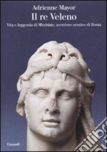 Il Re Veleno. Vita e leggenda di Mitridate, acerrimo nemico dei Romani libro di Mayor Adrienne