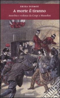 A morte il tiranno. Anarchia e violenza da Crispi a Mussolini libro di Diemoz Erika