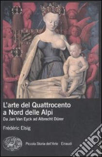 L'arte del Quattrocento a nord delle Alpi. Da Jan Van Eyck ad Albrecht Dürer. Ediz. illustrata libro di Elsig Frédéric