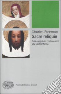 Sacre reliquie. Dalle origini del cristianesimo alla Controriforma libro di Freeman Charles