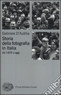 Storia della fotografia in Italia. Dal 1839 a oggi libro di D'Autilia Gabriele