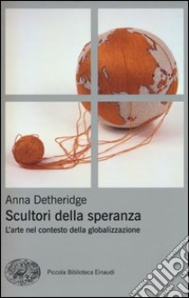 Scultori della speranza. L'arte nel contesto della globalizzazione. Ediz. illustrata libro di Detheridge Anna