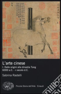 L'arte cinese. Ediz. illustrata. Vol. 1: Dalle origini alla dinastia Tang (6000 a.C. - X secolo d.C.) libro di Rastelli Sabrina