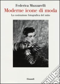 Moderne icone di moda. La costruzione fotografica del mito libro di Muzzarelli Federica