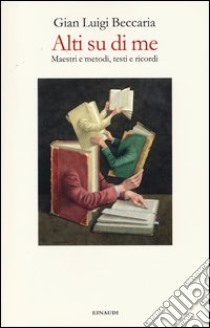 Alti su di me. Maestri e metodi, testi e ricordi libro di Beccaria Gian Luigi