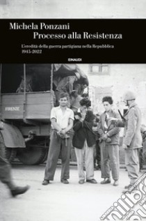 Processo alla Resistenza. L'eredità della guerra partigiana nella Repubblica (1945-2022) libro di Ponzani Michela