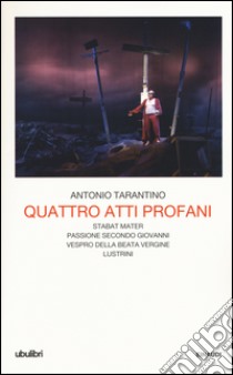 Quattro atti profani: Stabat mater-Passione secondo Giovanni-Vespro della Beata Vergine-Lustrini libro di Tarantino Antonio; De Angeli E. (cur.)