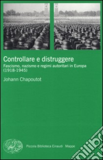 Controllare e distruggere. Fascismo, nazismo e regimi autoritari in Europa (1918-1945) libro di Chapoutot Johann