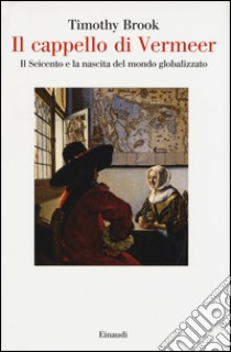 Il cappello di Vermeer. Il Seicento e la nascita del mondo globalizzato. Ediz. illustrata libro di Brook Timothy