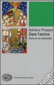 Dare l'anima. Storia di un infanticidio libro di Prosperi Adriano