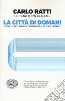 La città di domani. Come le reti stanno cambiando il futuro urbano libro di Ratti Carlo; Claudel Matthew