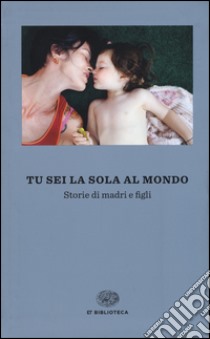 Tu sei la sola al mondo. Storie di madri e di figlie libro di Cosi F. (cur.); Repossi A. (cur.)