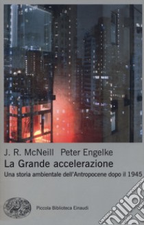 La grande accelerazione. Una storia ambientale dell'Antropocene dopo il 1945 libro di McNeill John R.; Engelke Peter