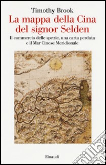 La mappa della Cina del signor Selden. Il commercio delle spezie, una carta perduta e il Mar Cinese Meridionale libro di Brook Timothy