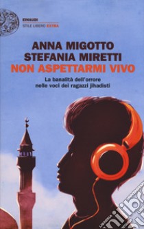 Non aspettarmi vivo. La banalità dell'orrore nelle voci dei ragazzi jihadisti libro di Migotto Anna; Miretti Stefania