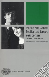 Nella tua breve esistenza. Lettere 1918-1926. Nuova ediz. libro di Gobetti Piero; Gobetti Ada; Alessandrone Perona E. (cur.)