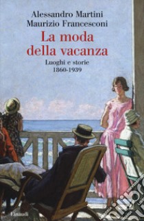 La moda della vacanza. Luoghi e storie 1860-1939 libro di Martini Alessandro; Francesconi Maurizio