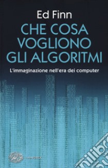 Che cosa vogliono gli algoritmi? L'immaginazione nell'era dei computer libro di Finn Ed