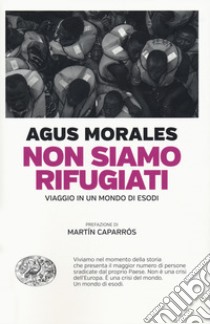 Non siamo rifugiati. Viaggio in un mondo di esodi libro di Morales Agus