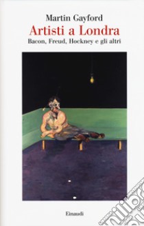 Artisti a Londra. Bacon, Freud, Hockney e gli altri libro di Gayford Martin