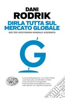 Dirla tutta sul mercato globale. Idee per un'economia mondiale assennata libro di Rodrik Dani