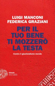 Per il tuo bene ti mozzerò la testa. Contro il giustizialismo morale libro di Manconi Luigi; Graziani Federica