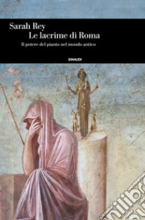 Le lacrime di Roma. Il potere del pianto nel mondo antico libro di Rey Sarah