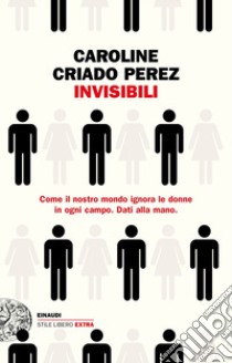 Invisibili. Come il nostro mondo ignora le donne in ogni campo. Dati alla mano. libro di Criado Perez Caroline