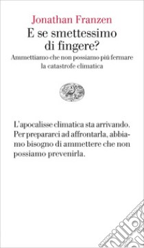 E se smettessimo di fingere? Ammettiamo che non possiamo più fermare la catastrofe climatica libro di Franzen Jonathan