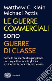 Le guerre commerciali sono guerre di classe. Come la crescente disuguaglianza corrompe l'economia globale e minaccia la pace internazionale libro di Klein Matthew C.; Pettis Michael