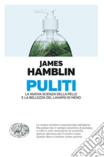 Puliti. La nuova scienza della pelle e la bellezza del lavarsi di meno libro di Hamblin James