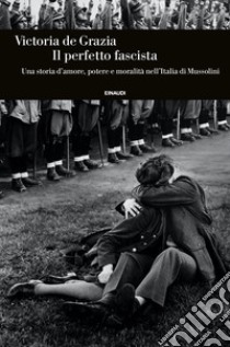 Il perfetto fascista. Una storia d'amore, potere e moralità nell'Italia di Mussolini libro di De Grazia Victoria