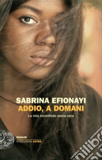 Addio, a domani. La mia incredibile storia vera libro di Efionayi Sabrina