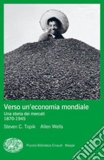 Verso un'economia mondiale. Una storia dei mercati. 1870-1945 libro di Topik Steven C.; Wells Allen