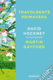 Travolgente primavera. David Hockney in Normandia libro di Hockney David; Gayford Martin