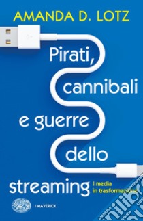 Pirati, cannibali e guerre dello streaming. I media in trasformazione libro di Lotz Amanda D.