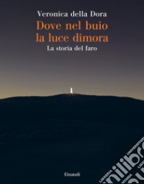 Dove nel buio la luce dimora. La storia del faro libro di Della Dora Veronica