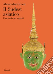 Il Sudest asiatico. Una storia per oggetti. Ediz. illustrata libro di Green Alexandra