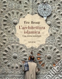 L'architettura islamica. Una storia mondiale. Ediz. illustrata libro di Broug Eric